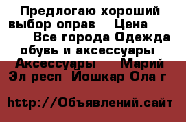 Предлогаю хороший выбор оправ  › Цена ­ 1 000 - Все города Одежда, обувь и аксессуары » Аксессуары   . Марий Эл респ.,Йошкар-Ола г.